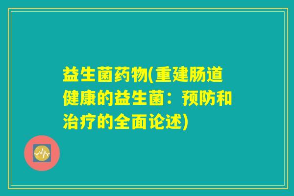 益生菌药物(重建肠道健康的益生菌：预防和治疗的全面论述)