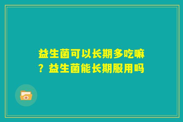 益生菌可以长期多吃嘛？益生菌能长期服用吗