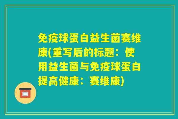 免疫球蛋白益生菌赛维康(重写后的标题：使用益生菌与免疫球蛋白提高健康：赛维康)