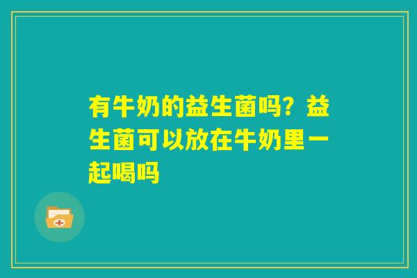 有牛奶的益生菌吗？益生菌可以放在牛奶里一起喝吗