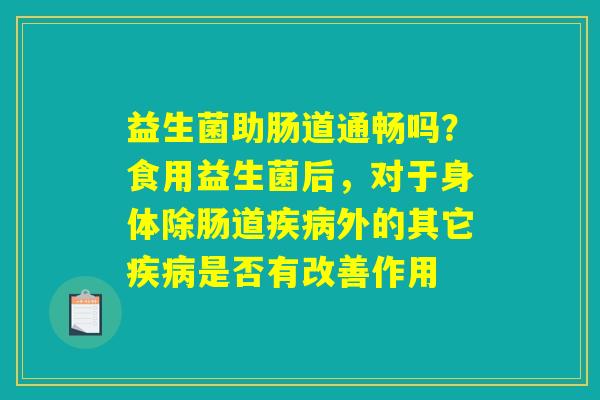 益生菌助肠道通畅吗？食用益生菌后，对于身体除肠道疾病外的其它疾病是否有改善作用