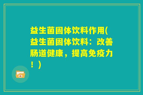益生菌固体饮料作用(益生菌固体饮料：改善肠道健康，提高免疫力！)