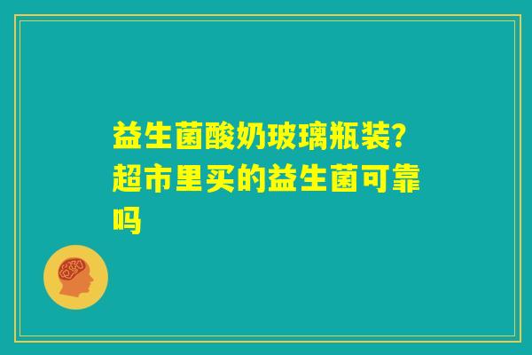 益生菌酸奶玻璃瓶装？超市里买的益生菌可靠吗