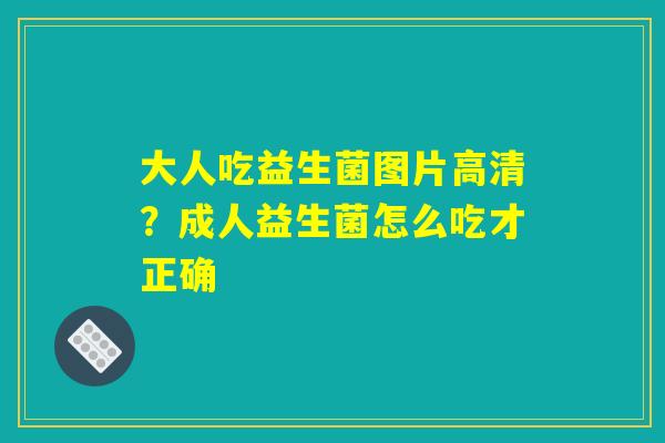 大人吃益生菌图片高清？成人益生菌怎么吃才正确