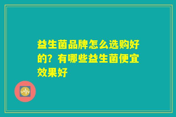 益生菌品牌怎么选购好的？有哪些益生菌便宜效果好