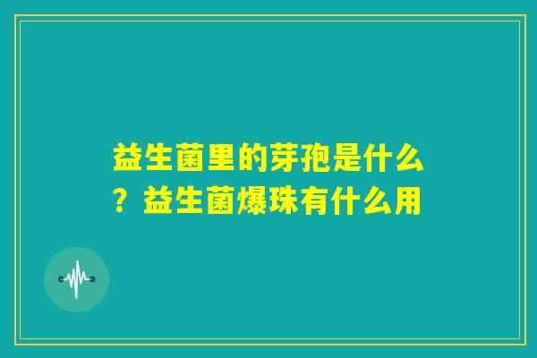 益生菌里的芽孢是什么？益生菌爆珠有什么用