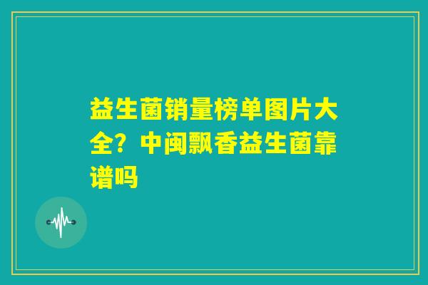 益生菌销量榜单图片大全？中闽飘香益生菌靠谱吗