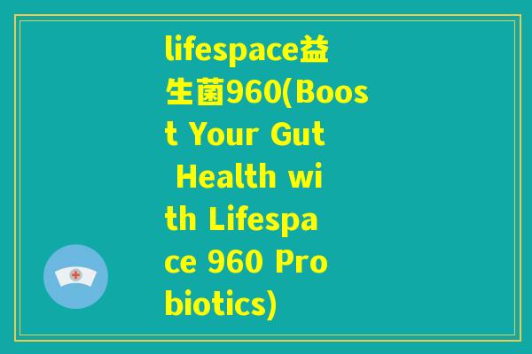 lifespace益生菌960(Boost Your Gut Health with Lifespace 960 Probiotics) lifespace益生菌960(Boost Your Gut Health with Lifespace 960 Probiotics)