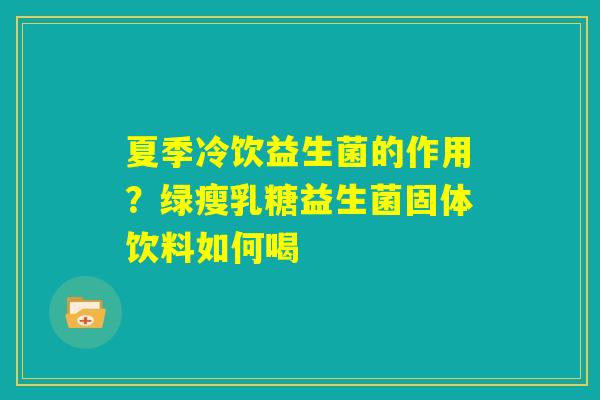 夏季冷饮益生菌的作用？绿瘦乳糖益生菌固体饮料如何喝
