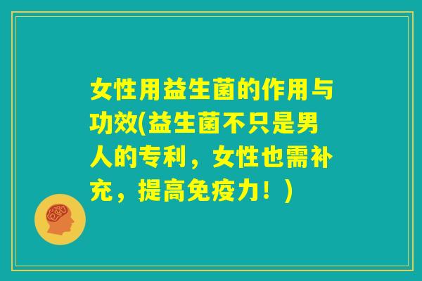 女性用益生菌的作用与功效(益生菌不只是男人的专利，女性也需补充，提高免疫力！)