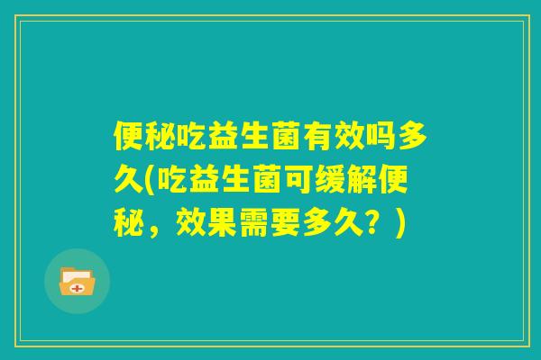 便秘吃益生菌有效吗多久(吃益生菌可缓解便秘，效果需要多久？)
