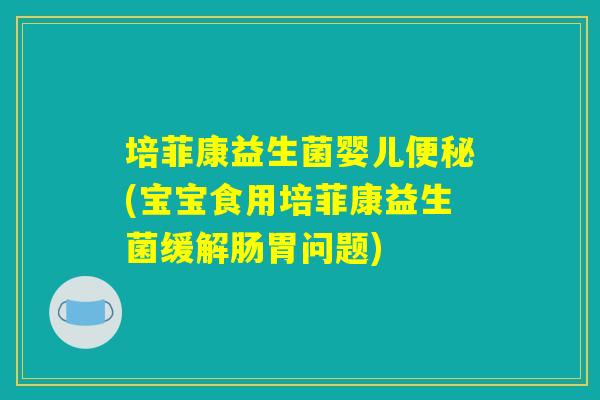培菲康益生菌婴儿便秘(宝宝食用培菲康益生菌缓解肠胃问题)