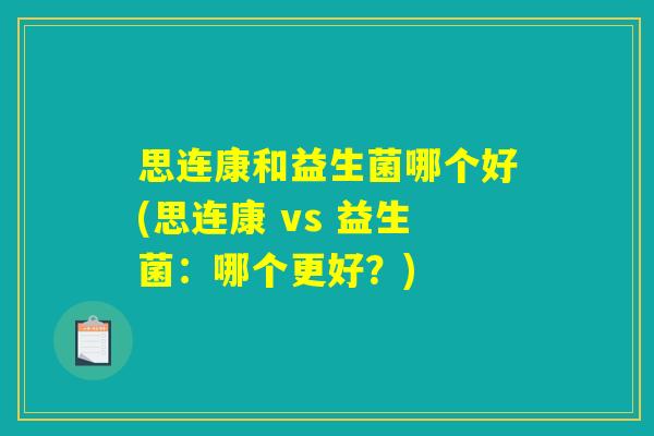 思连康和益生菌哪个好(思连康 vs 益生菌：哪个更好？)