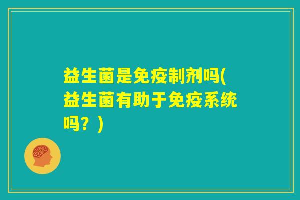 益生菌是免疫制剂吗(益生菌有助于免疫系统吗？)