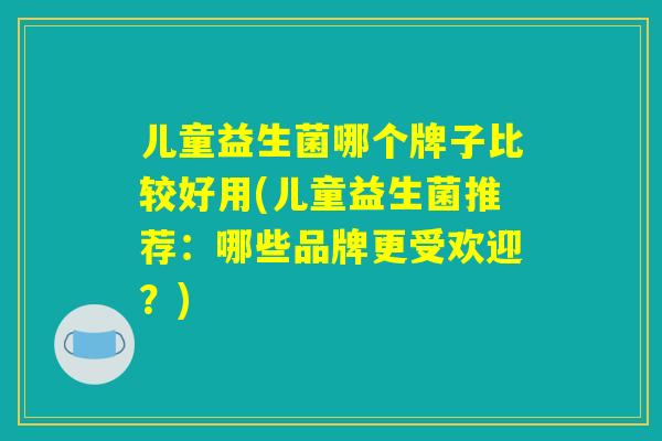 儿童益生菌哪个牌子比较好用(儿童益生菌推荐:哪些品牌更受欢迎?) 儿童益生菌哪个牌子比较好用(儿童益生菌推荐:哪些品牌更受欢迎?)