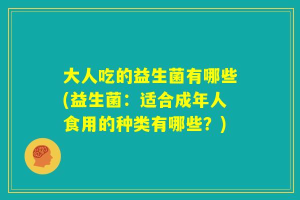 大人吃的益生菌有哪些(益生菌：适合成年人食用的种类有哪些？)
