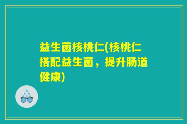 益生菌核桃仁(核桃仁搭配益生菌，提升肠道健康)