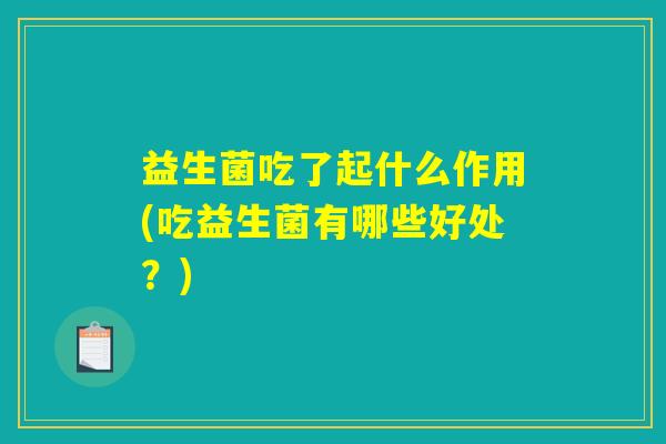 益生菌吃了起什么作用(吃益生菌有哪些好处？)