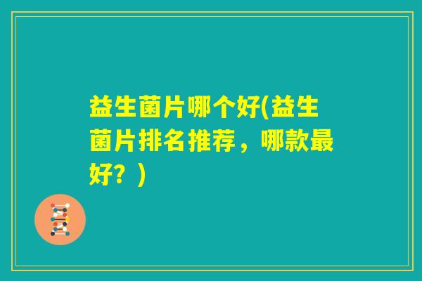 益生菌片哪个好(益生菌片排名推荐，哪款最好？)