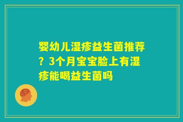 婴幼儿湿疹益生菌推荐？3个月宝宝脸上有湿疹能喝益生菌吗