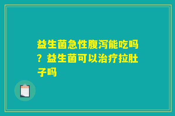 益生菌急性腹泻能吃吗？益生菌可以治疗拉肚子吗