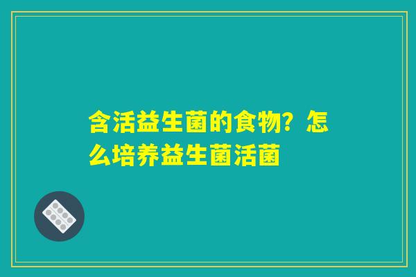 含活益生菌的食物?怎么培养益生菌活菌 含活益生菌的食物?怎么培养益生菌活菌