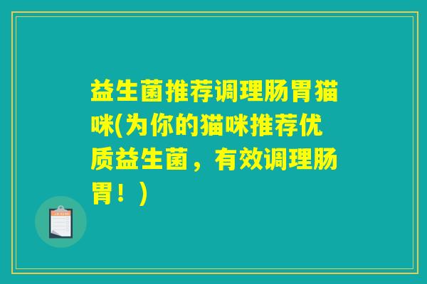 益生菌推荐调理肠胃猫咪(为你的猫咪推荐优质益生菌，有效调理肠胃！)