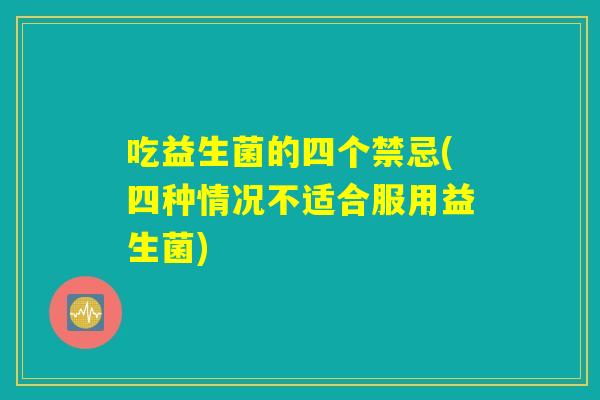 吃益生菌的四个禁忌(四种情况不适合服用益生菌)