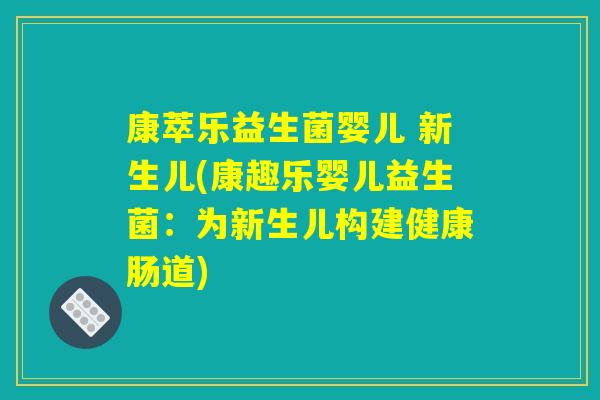 康萃乐益生菌婴儿 新生儿(康趣乐婴儿益生菌：为新生儿构建健康肠道)
