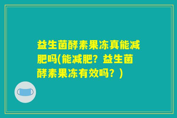 益生菌酵素果冻真能减肥吗(能减肥？益生菌酵素果冻有效吗？)