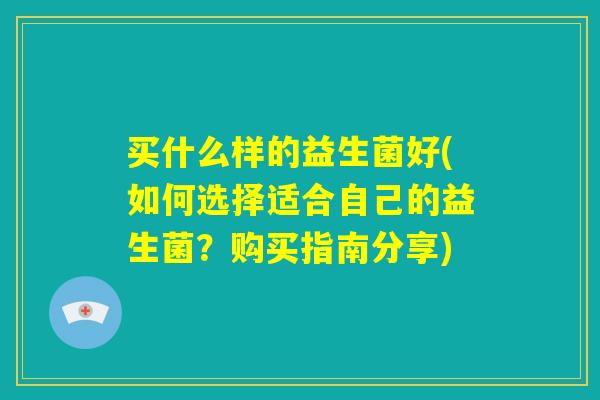 买什么样的益生菌好(如何选择适合自己的益生菌？购买指南分享)