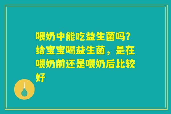 喂奶中能吃益生菌吗？给宝宝喝益生菌，是在喂奶前还是喂奶后比较好