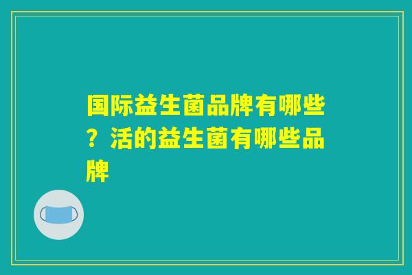 国际益生菌品牌有哪些？活的益生菌有哪些品牌
