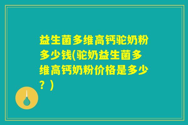 益生菌多维高钙驼奶粉多少钱(驼奶益生菌多维高钙奶粉价格是多少？)