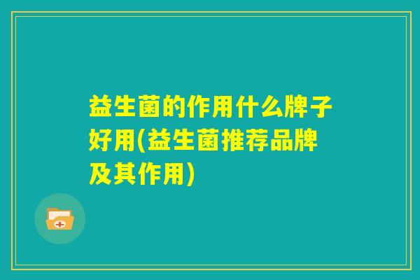 益生菌的作用什么牌子好用(益生菌推荐品牌及其作用)