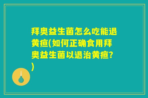 拜奥益生菌怎么吃能退黄疸(如何正确食用拜奥益生菌以退治黄疸？)