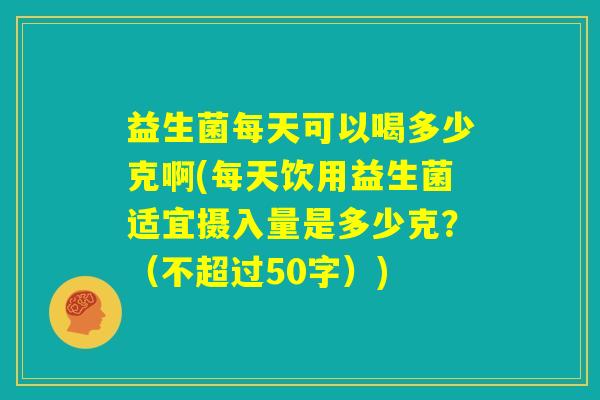 益生菌每天可以喝多少克啊(每天饮用益生菌适宜摄入量是多少克？)