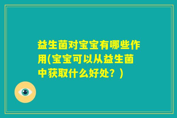 益生菌对宝宝有哪些作用(宝宝可以从益生菌中获取什么好处？)