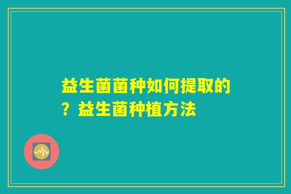 益生菌菌种如何提取的？益生菌种植方法