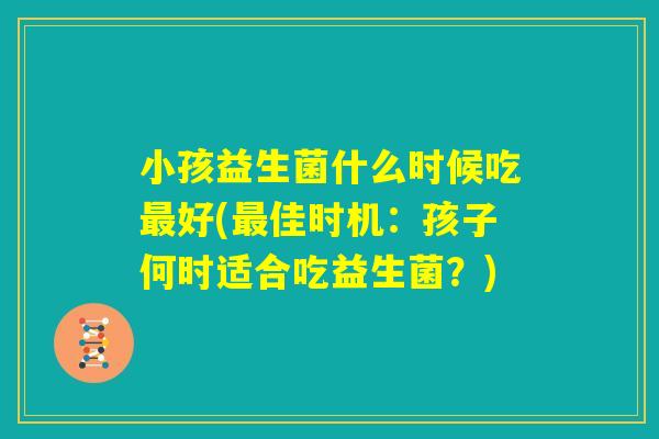 小孩益生菌什么时候吃最好(最佳时机：孩子何时适合吃益生菌？)