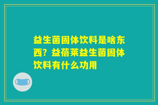 益生菌固体饮料是啥东西？益蓓莱益生菌固体饮料有什么功用