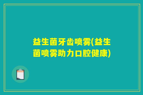 益生菌牙齿喷雾(益生菌喷雾助力口腔健康)