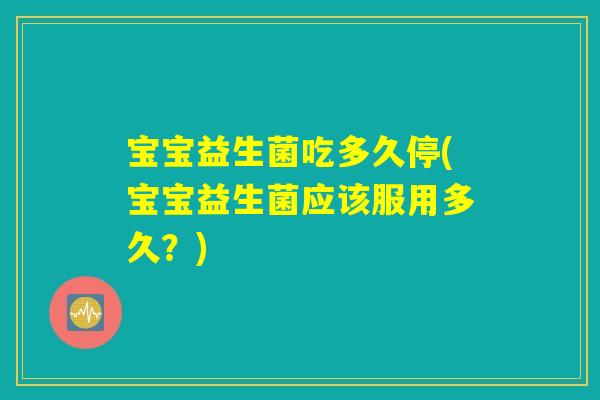 宝宝益生菌吃多久停(宝宝益生菌应该服用多久？)