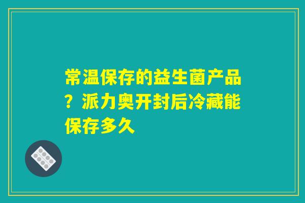 常温保存的益生菌产品？派力奥开封后冷藏能保存多久