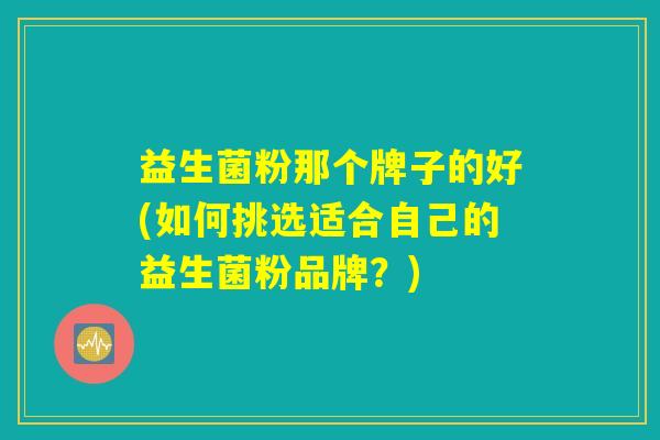 益生菌粉那个牌子的好(如何挑选适合自己的益生菌粉品牌？)