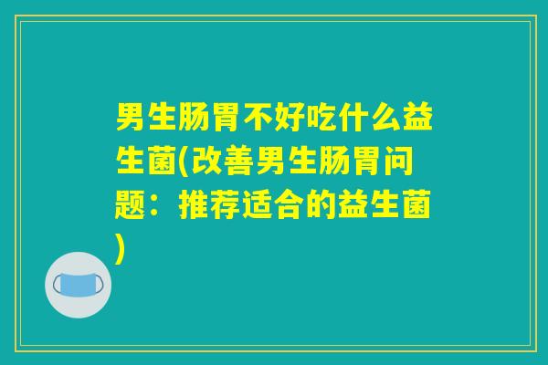 男生肠胃不好吃什么益生菌(改善男生肠胃问题：推荐适合的益生菌)
