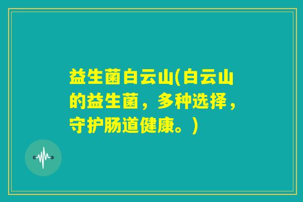 益生菌白云山(白云山的益生菌，多种选择，守护肠道健康。)