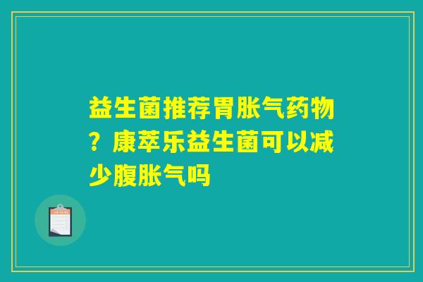 益生菌推荐胃胀气药物？康萃乐益生菌可以减少腹胀气吗