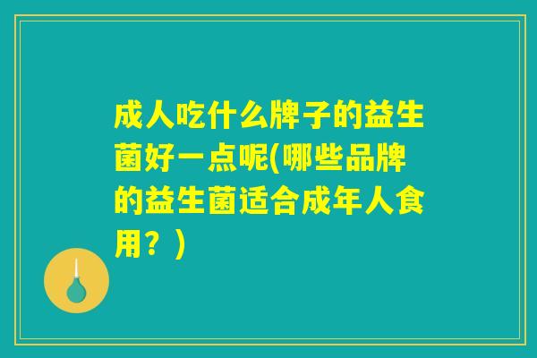 成人吃什么牌子的益生菌好一点呢(哪些品牌的益生菌适合成年人食用？)