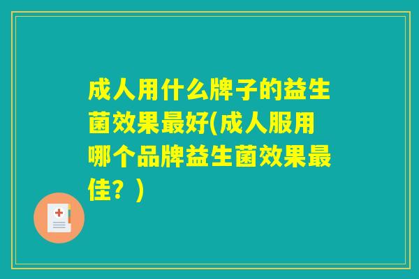 成人用什么牌子的益生菌效果最好(成人服用哪个品牌益生菌效果最佳？)